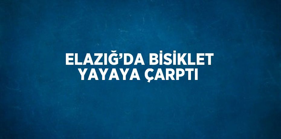 ELAZIĞ’DA BİSİKLET YAYAYA ÇARPTI