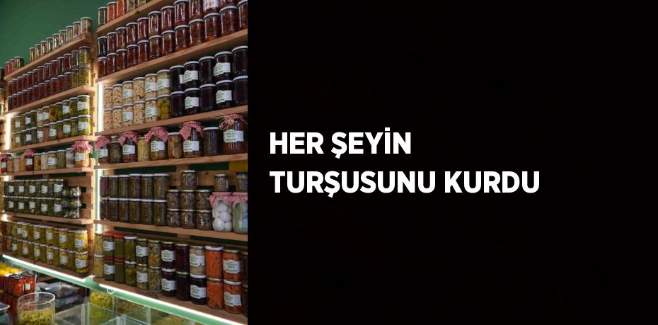 HER ŞEYİN TURŞUSUNU KURDU