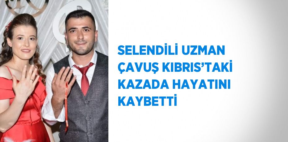 SELENDİLİ UZMAN ÇAVUŞ KIBRIS’TAKİ KAZADA HAYATINI KAYBETTİ