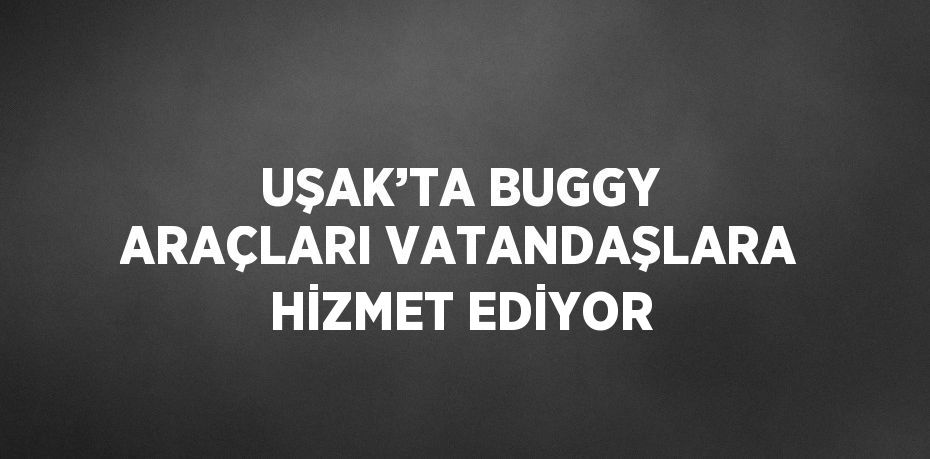 UŞAK’TA BUGGY ARAÇLARI VATANDAŞLARA HİZMET EDİYOR