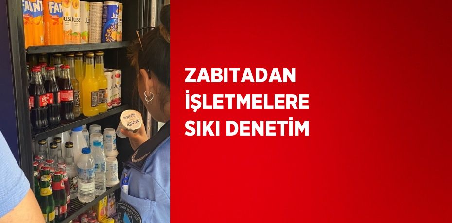 ZABITADAN İŞLETMELERE SIKI DENETİM