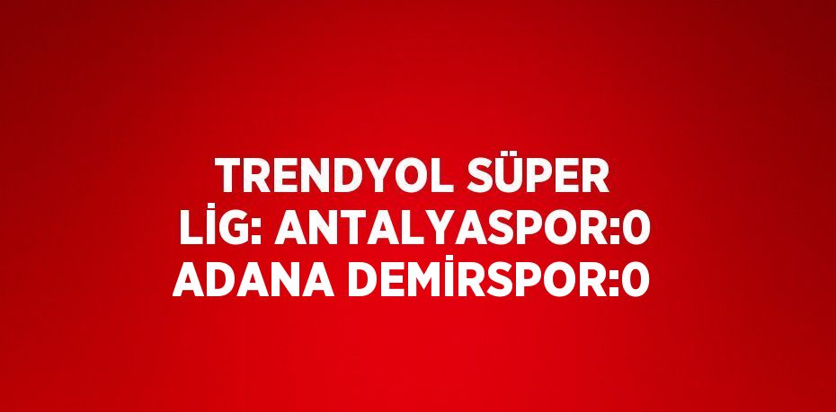 TRENDYOL SÜPER LİG: ANTALYASPOR:0 ADANA DEMİRSPOR:0