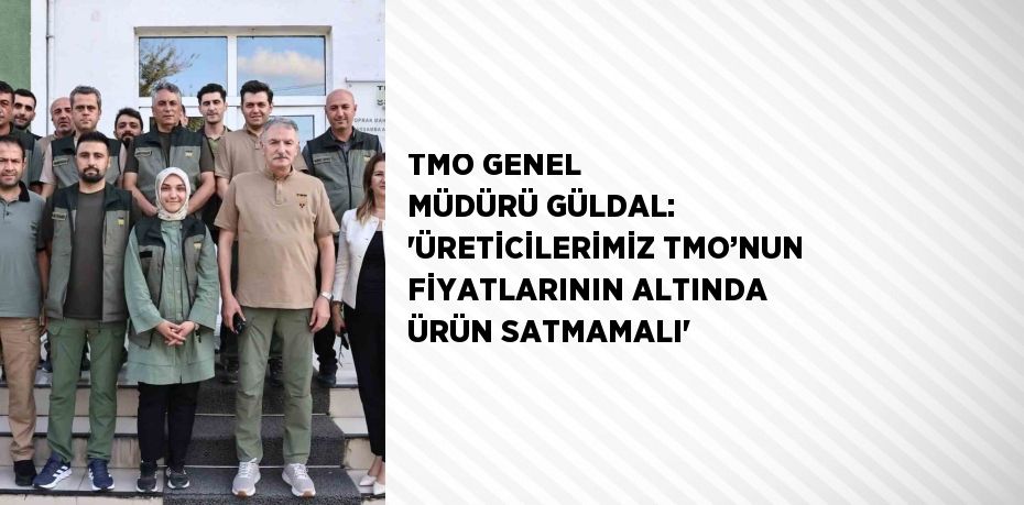 TMO GENEL MÜDÜRÜ GÜLDAL: 'ÜRETİCİLERİMİZ TMO’NUN FİYATLARININ ALTINDA ÜRÜN SATMAMALI'