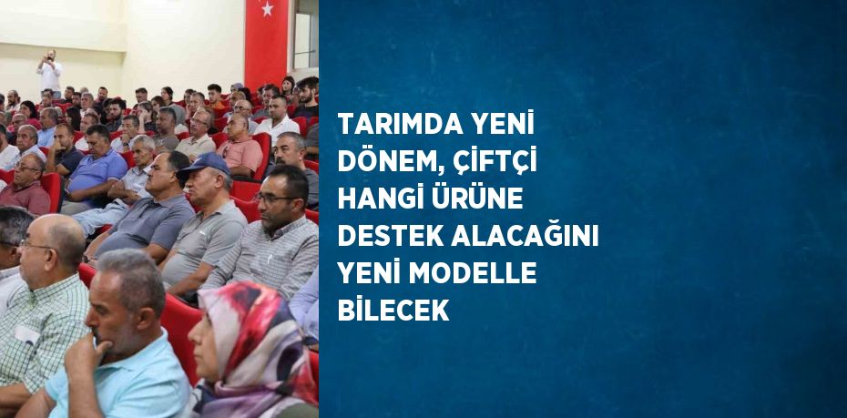 TARIMDA YENİ DÖNEM, ÇİFTÇİ HANGİ ÜRÜNE DESTEK ALACAĞINI YENİ MODELLE BİLECEK