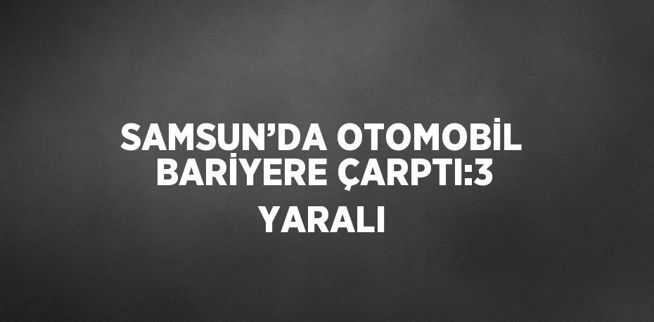 SAMSUN’DA OTOMOBİL BARİYERE ÇARPTI:3 YARALI