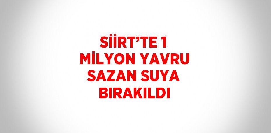 SİİRT’TE 1 MİLYON YAVRU SAZAN SUYA BIRAKILDI