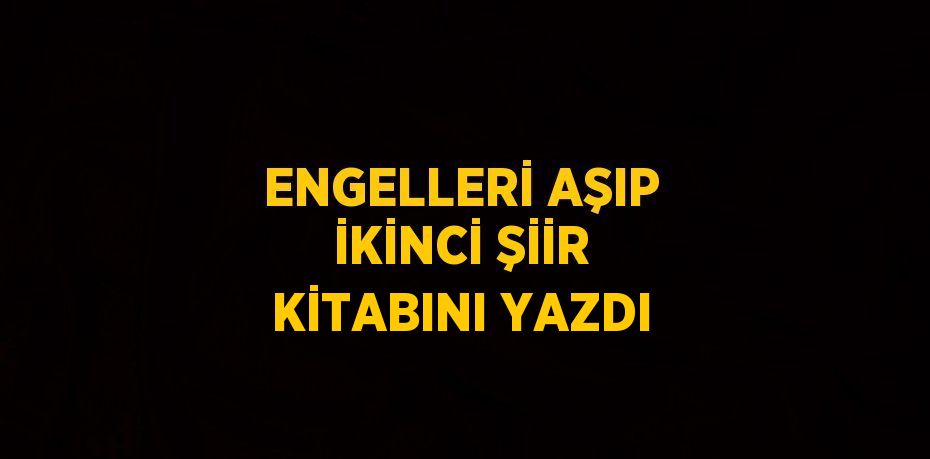 ENGELLERİ AŞIP İKİNCİ ŞİİR KİTABINI YAZDI