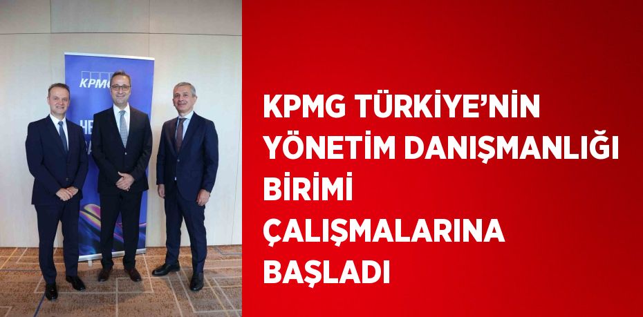 KPMG TÜRKİYE’NİN YÖNETİM DANIŞMANLIĞI BİRİMİ ÇALIŞMALARINA BAŞLADI