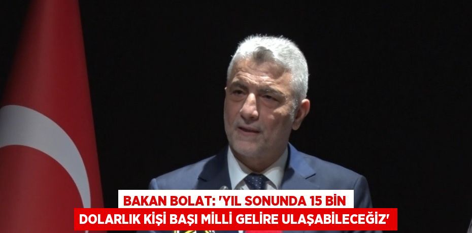 BAKAN BOLAT: 'YIL SONUNDA 15 BİN DOLARLIK KİŞİ BAŞI MİLLİ GELİRE ULAŞABİLECEĞİZ'