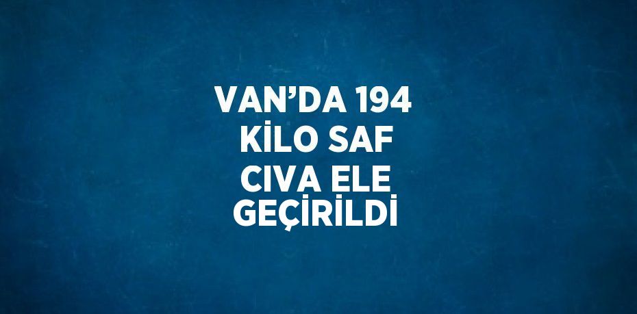 VAN’DA 194 KİLO SAF CIVA ELE GEÇİRİLDİ