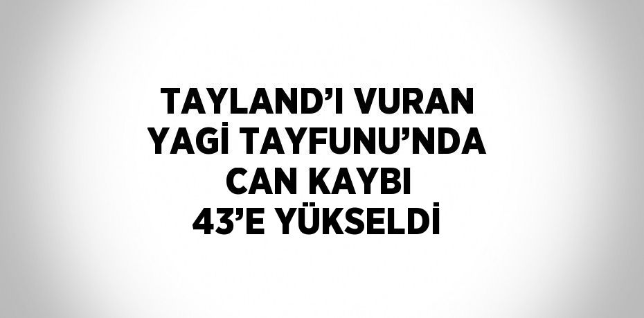 TAYLAND’I VURAN YAGİ TAYFUNU’NDA CAN KAYBI 43’E YÜKSELDİ