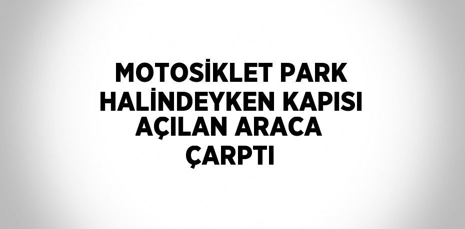 MOTOSİKLET PARK HALİNDEYKEN KAPISI AÇILAN ARACA ÇARPTI