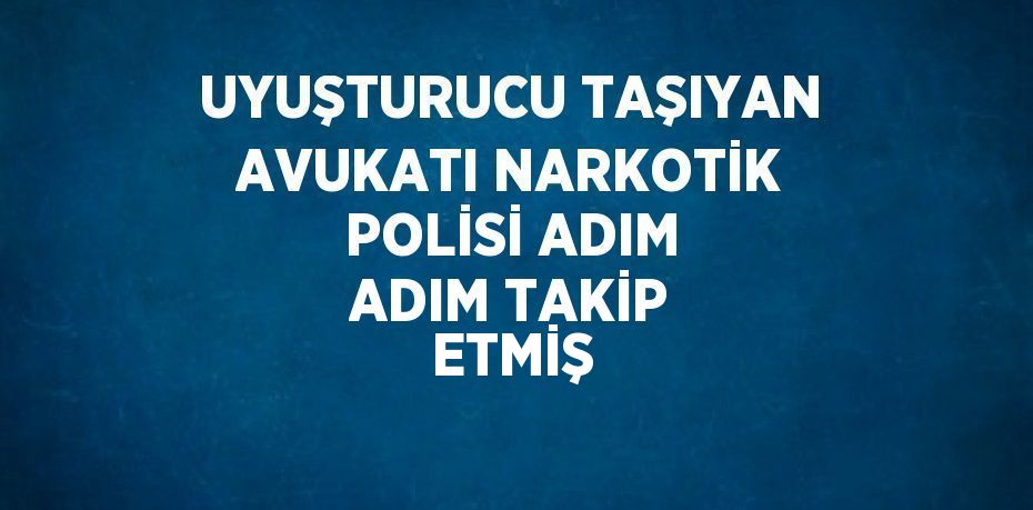 UYUŞTURUCU TAŞIYAN AVUKATI NARKOTİK POLİSİ ADIM ADIM TAKİP ETMİŞ