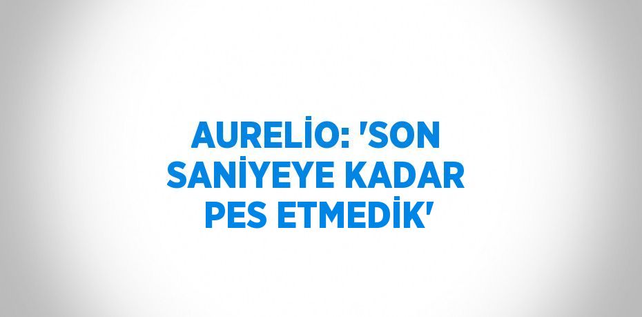 AURELİO: 'SON SANİYEYE KADAR PES ETMEDİK'