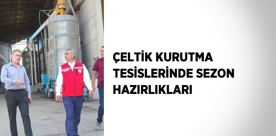 ÇELTİK KURUTMA TESİSLERİNDE SEZON HAZIRLIKLARI