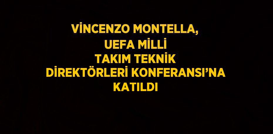 VİNCENZO MONTELLA, UEFA MİLLİ TAKIM TEKNİK DİREKTÖRLERİ KONFERANSI’NA KATILDI