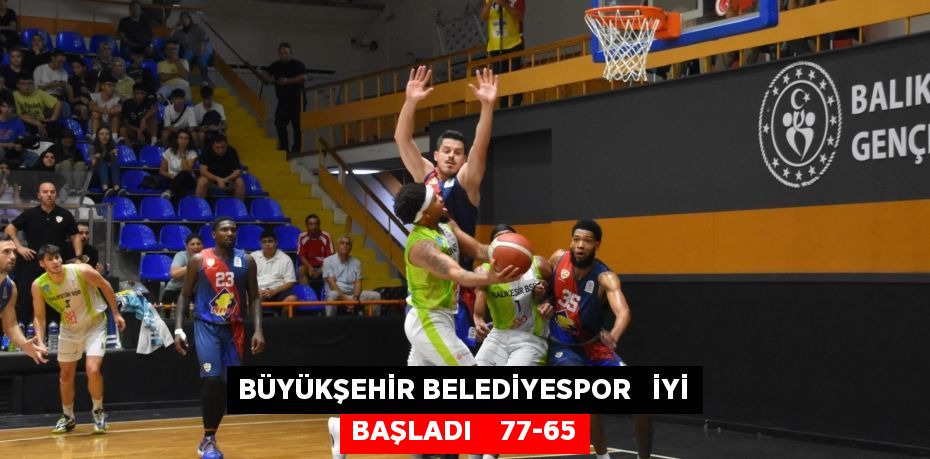 BÜYÜKŞEHİR BELEDİYESPOR   İYİ BAŞLADI    77-65