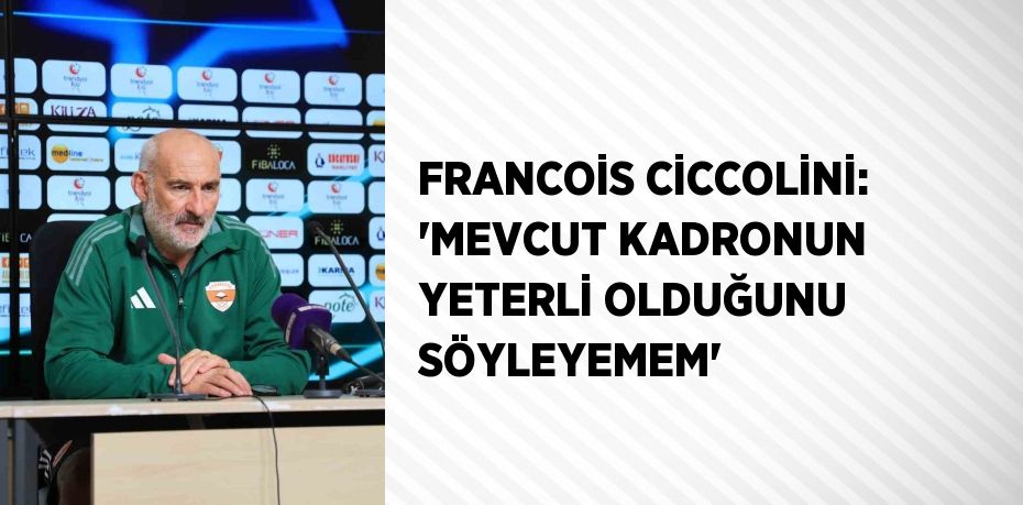 FRANCOİS CİCCOLİNİ: 'MEVCUT KADRONUN YETERLİ OLDUĞUNU SÖYLEYEMEM'