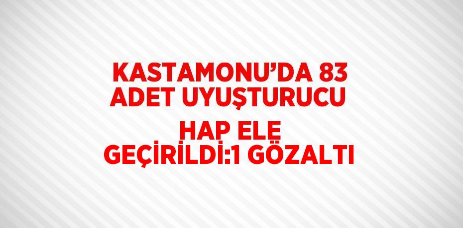 KASTAMONU’DA 83 ADET UYUŞTURUCU HAP ELE GEÇİRİLDİ:1 GÖZALTI