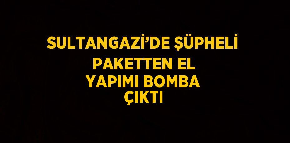 SULTANGAZİ’DE ŞÜPHELİ PAKETTEN EL YAPIMI BOMBA ÇIKTI