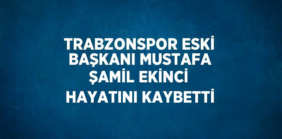 TRABZONSPOR ESKİ BAŞKANI MUSTAFA ŞAMİL EKİNCİ HAYATINI KAYBETTİ