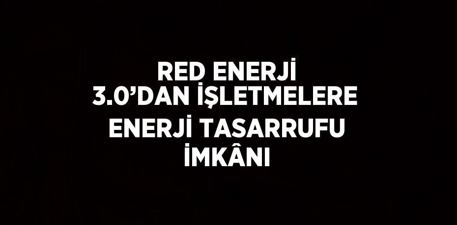 RED ENERJİ 3.0’DAN İŞLETMELERE ENERJİ TASARRUFU İMKÂNI