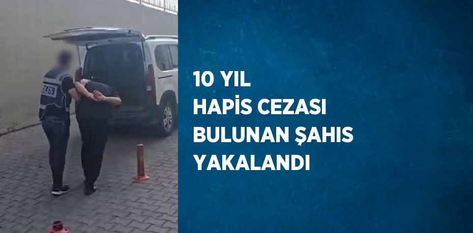 10 YIL HAPİS CEZASI BULUNAN ŞAHIS YAKALANDI