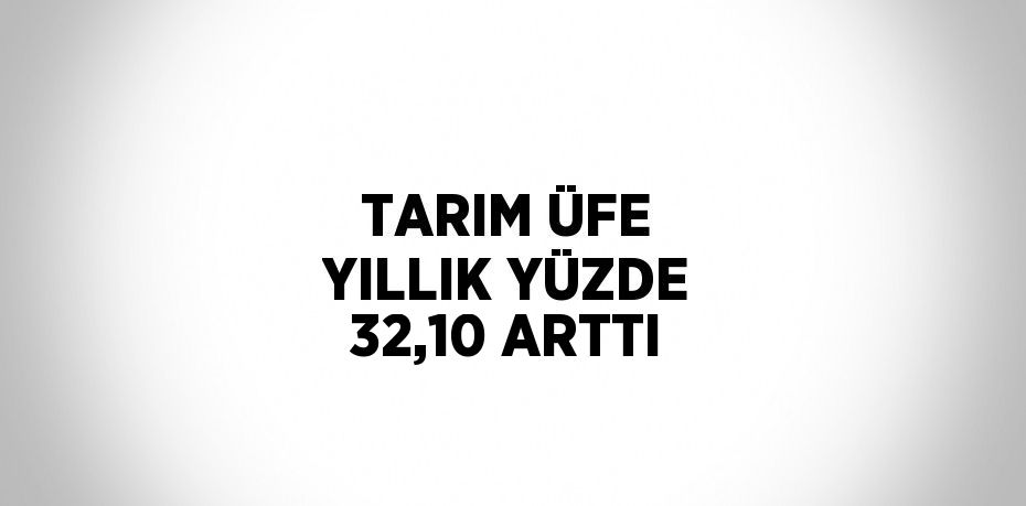 TARIM ÜFE YILLIK YÜZDE 32,10 ARTTI