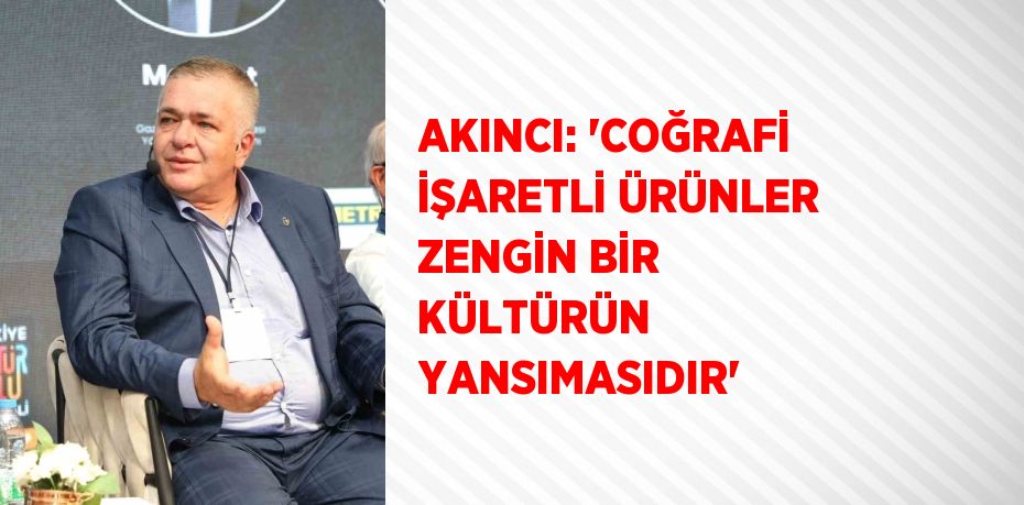 AKINCI: 'COĞRAFİ İŞARETLİ ÜRÜNLER ZENGİN BİR KÜLTÜRÜN YANSIMASIDIR'