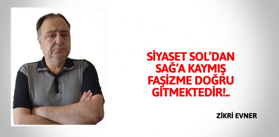 SİYASET SOL’DAN SAĞ’A KAYMIŞ FAŞİZME DOĞRU GİTMEKTEDİR!..