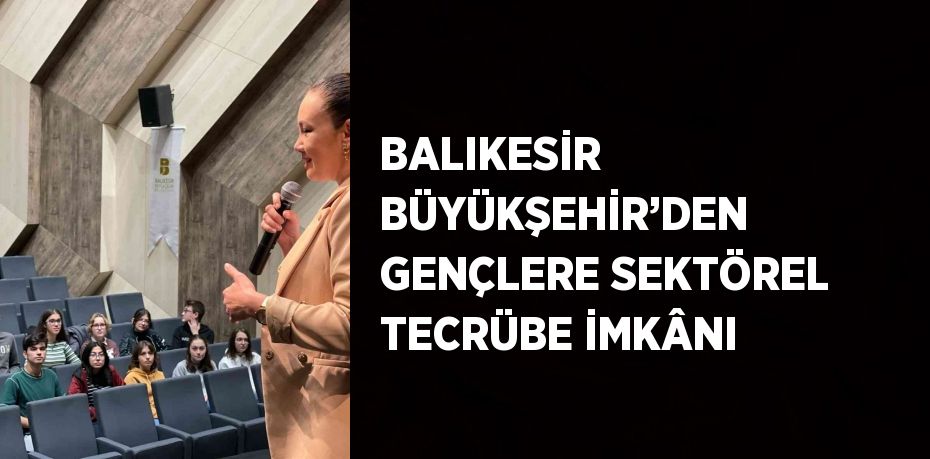 BALIKESİR BÜYÜKŞEHİR’DEN GENÇLERE SEKTÖREL TECRÜBE İMKÂNI