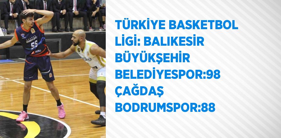 TÜRKİYE BASKETBOL LİGİ: BALIKESİR BÜYÜKŞEHİR BELEDİYESPOR:98 ÇAĞDAŞ BODRUMSPOR:88