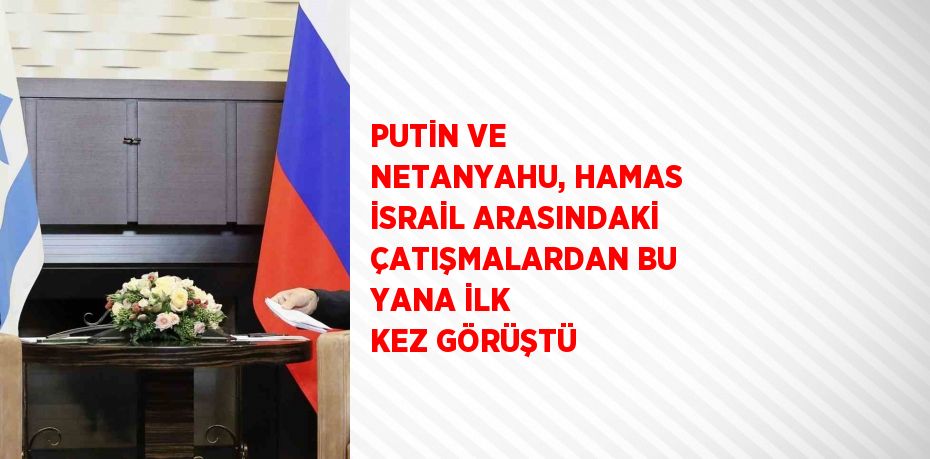 PUTİN VE NETANYAHU, HAMAS İSRAİL ARASINDAKİ ÇATIŞMALARDAN BU YANA İLK KEZ GÖRÜŞTÜ