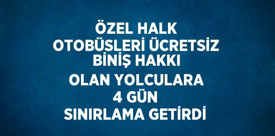 ÖZEL HALK OTOBÜSLERİ ÜCRETSİZ BİNİŞ HAKKI OLAN YOLCULARA 4 GÜN SINIRLAMA GETİRDİ