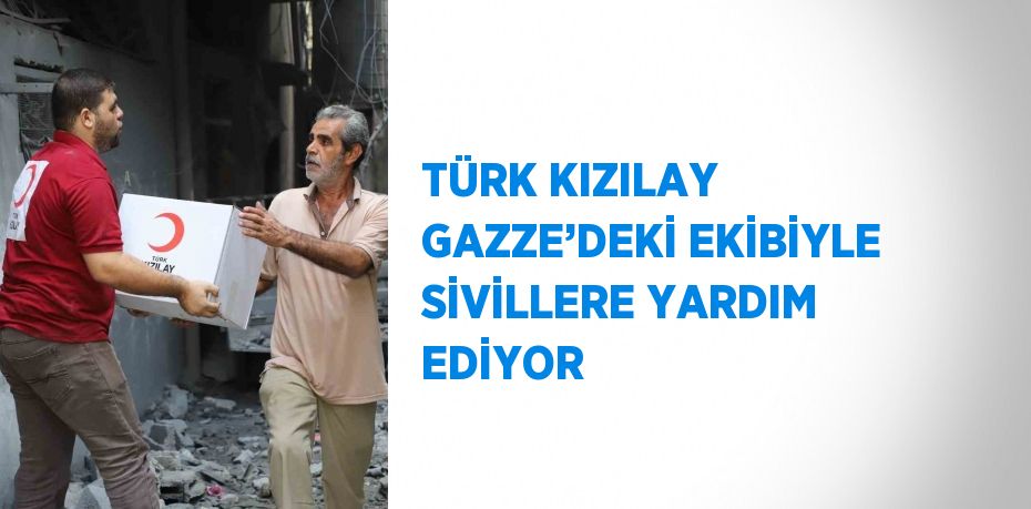 TÜRK KIZILAY GAZZE’DEKİ EKİBİYLE SİVİLLERE YARDIM EDİYOR