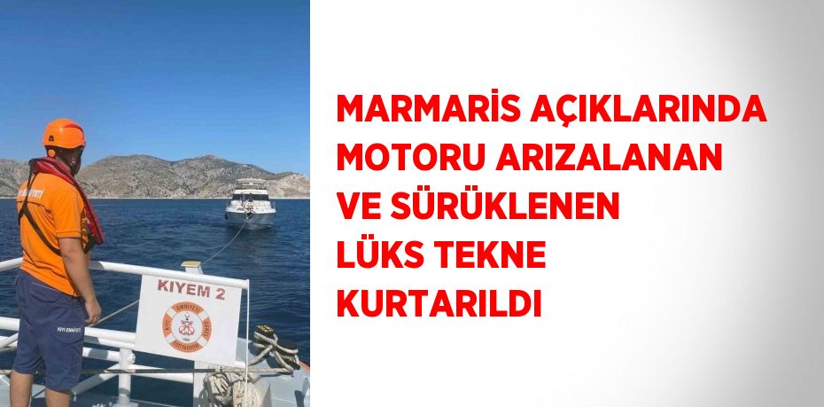 MARMARİS AÇIKLARINDA MOTORU ARIZALANAN VE SÜRÜKLENEN LÜKS TEKNE KURTARILDI