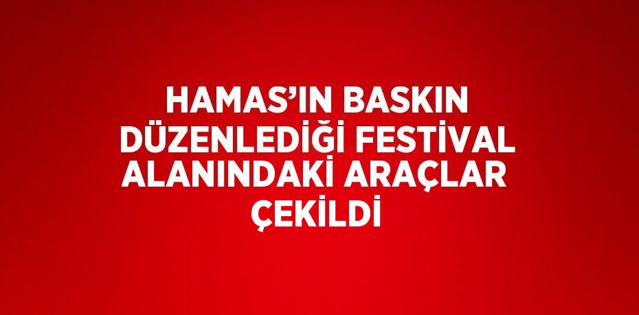 HAMAS’IN BASKIN DÜZENLEDİĞİ FESTİVAL ALANINDAKİ ARAÇLAR ÇEKİLDİ