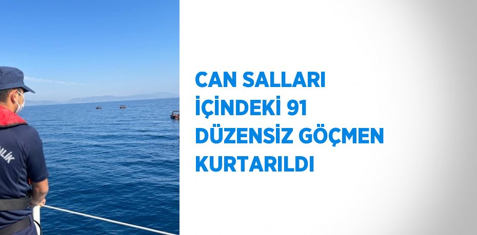 CAN SALLARI İÇİNDEKİ 91 DÜZENSİZ GÖÇMEN KURTARILDI