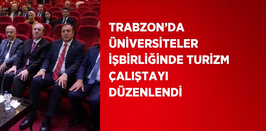 TRABZON’DA ÜNİVERSİTELER İŞBİRLİĞİNDE TURİZM ÇALIŞTAYI DÜZENLENDİ