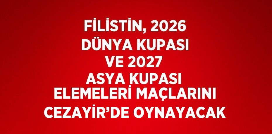 FİLİSTİN, 2026 DÜNYA KUPASI VE 2027 ASYA KUPASI ELEMELERİ MAÇLARINI CEZAYİR’DE OYNAYACAK