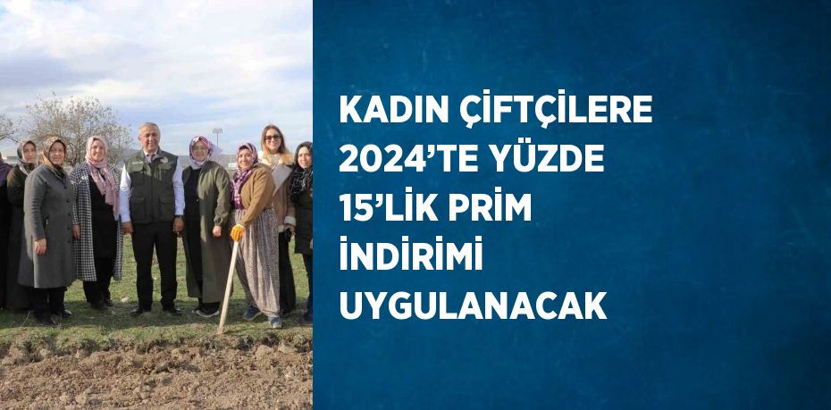 KADIN ÇİFTÇİLERE 2024’TE YÜZDE 15’LİK PRİM İNDİRİMİ UYGULANACAK