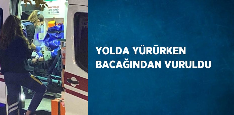 YOLDA YÜRÜRKEN BACAĞINDAN VURULDU