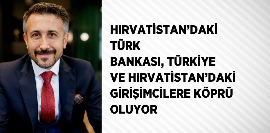 HIRVATİSTAN’DAKİ TÜRK BANKASI, TÜRKİYE VE HIRVATİSTAN’DAKİ GİRİŞİMCİLERE KÖPRÜ OLUYOR