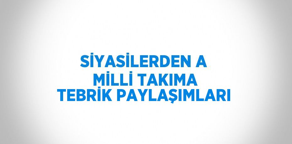 SİYASİLERDEN A MİLLİ TAKIMA TEBRİK PAYLAŞIMLARI