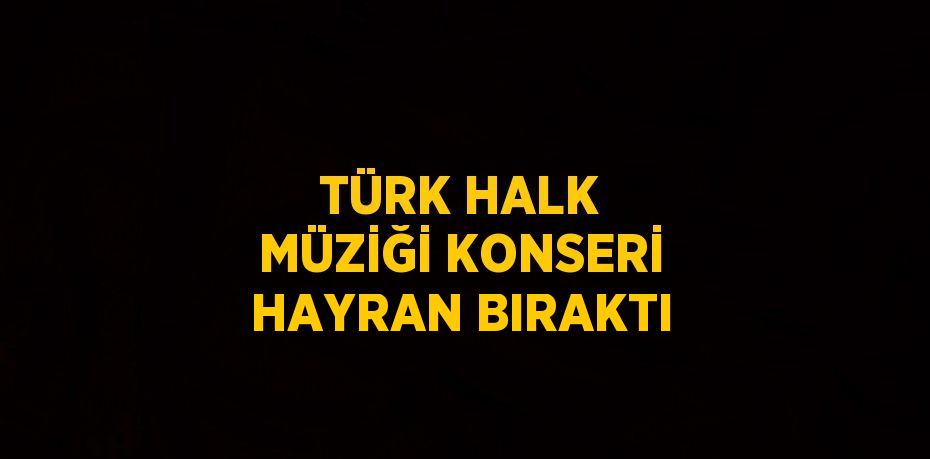 TÜRK HALK MÜZİĞİ KONSERİ HAYRAN BIRAKTI