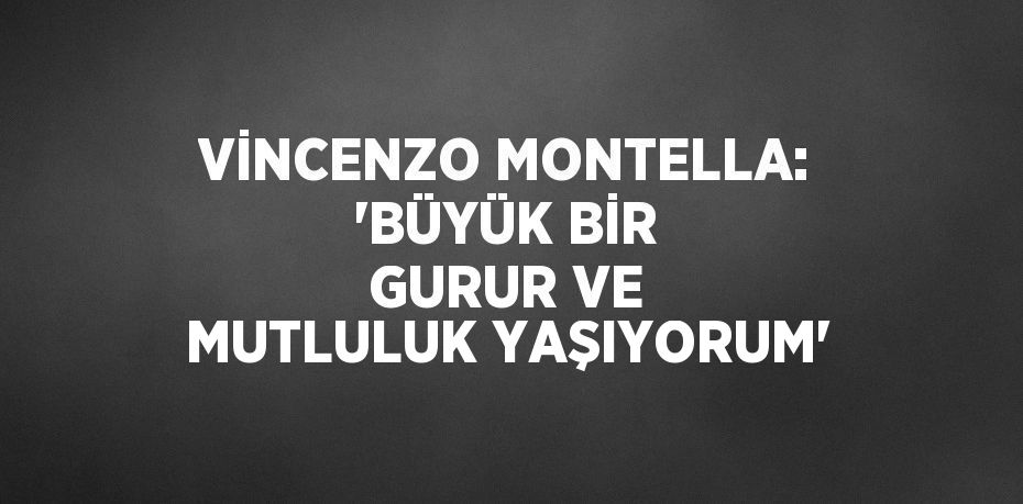 VİNCENZO MONTELLA: 'BÜYÜK BİR GURUR VE MUTLULUK YAŞIYORUM'