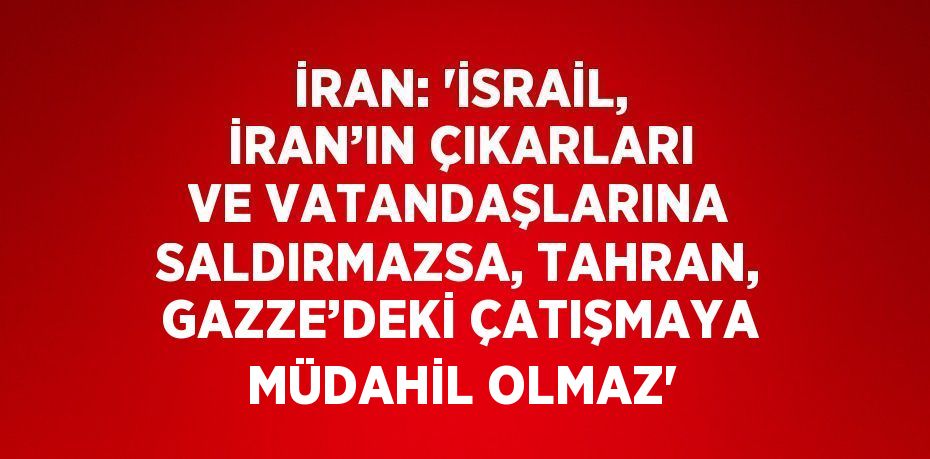 İRAN: 'İSRAİL, İRAN’IN ÇIKARLARI VE VATANDAŞLARINA SALDIRMAZSA, TAHRAN, GAZZE’DEKİ ÇATIŞMAYA MÜDAHİL OLMAZ'