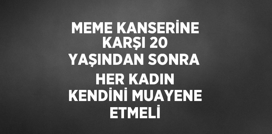 MEME KANSERİNE KARŞI 20 YAŞINDAN SONRA HER KADIN KENDİNİ MUAYENE ETMELİ