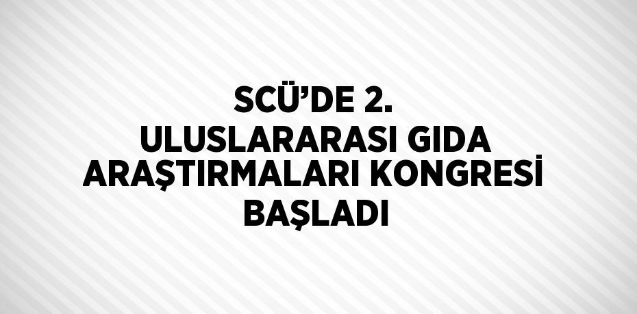 SCÜ’DE 2. ULUSLARARASI GIDA ARAŞTIRMALARI KONGRESİ BAŞLADI