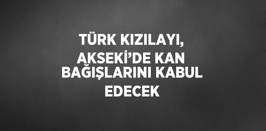 TÜRK KIZILAYI, AKSEKİ’DE KAN BAĞIŞLARINI KABUL EDECEK